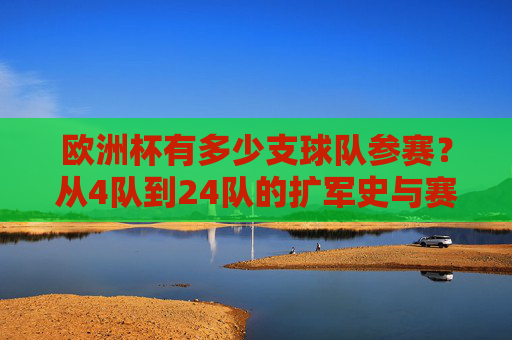 欧洲杯有多少支球队参赛?从4队到24队的扩军史与赛事魅力,欧洲杯,从4队到24队的扩军史与赛事魅力