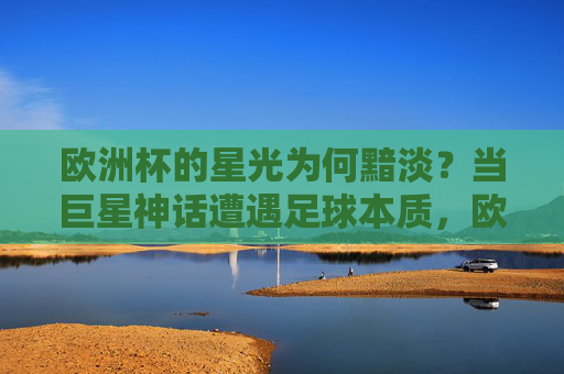 欧洲杯的星光为何黯淡？当巨星神话遭遇足球本质，欧洲杯星光黯淡，巨星神话遭遇足球本质