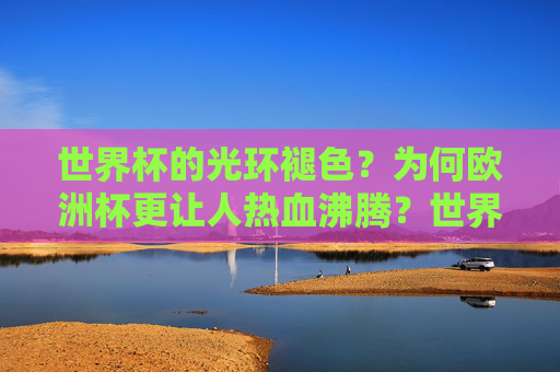 世界杯的光环褪色?为何欧洲杯更让人热血沸腾?世界杯光环褪色,欧洲杯为何更热血?