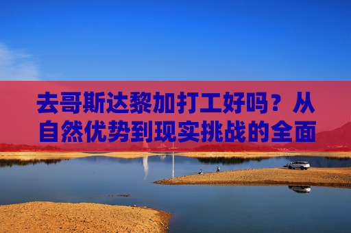 去哥斯达黎加打工好吗?从自然优势到现实挑战的全面解析,哥斯达黎加打工,自然优势与现实挑战全解析