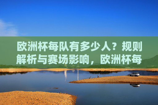 欧洲杯每队有多少人？规则解析与赛场影响，欧洲杯每队人数规则解析及其赛场影响
