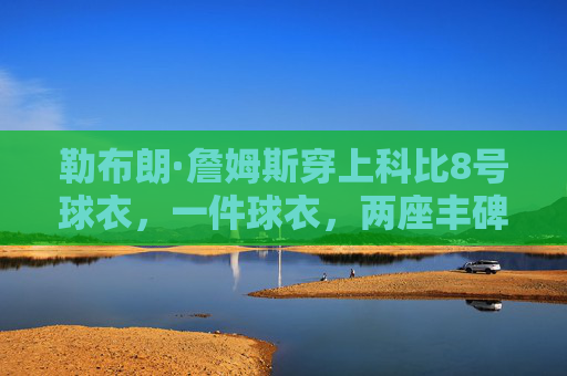 勒布朗·詹姆斯穿上科比8号球衣，一件球衣，两座丰碑，一生传承，一件球衣两座丰碑，一生传承