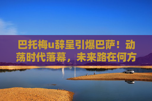 巴托梅u辞呈引爆巴萨!动荡时代落幕,未来路在何方?巴托梅乌辞呈引爆巴萨,动荡时代落幕,未来路在何方?