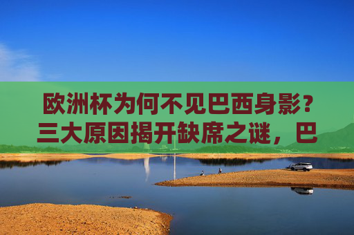 欧洲杯为何不见巴西身影?三大原因揭开缺席之谜,巴西缺席欧洲杯,三大原因揭开缺席之谜