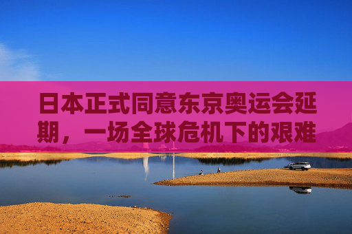 日本正式同意东京奥运会延期,一场全球危机下的艰难抉择,日本正式同意东京奥运会延期,全球危机下的艰难抉择