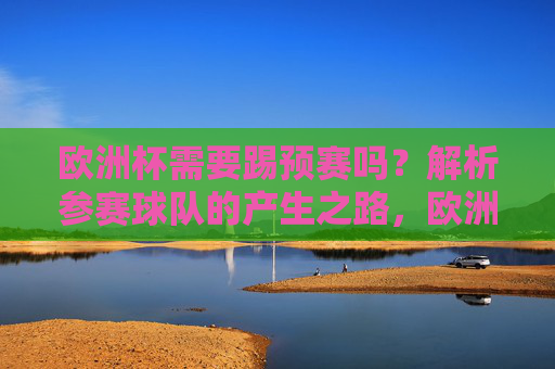 欧洲杯需要踢预赛吗?解析参赛球队的产生之路,欧洲杯参赛球队产生之路,预赛是否必要?