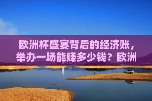 欧洲杯盛宴背后的经济账，举办一场能赚多少钱？欧洲杯经济账，举办一场能赚多少？