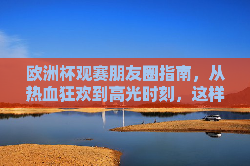 欧洲杯观赛朋友圈指南，从热血狂欢到高光时刻，这样发圈你就是赛场MVP！欧洲杯朋友圈高光指南，这样发，你就是观赛MVP！