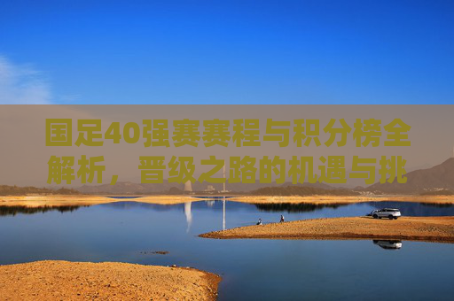 国足40强赛赛程与积分榜全解析，晋级之路的机遇与挑战，国足40强赛赛程与积分榜全解析，晋级之路的机遇与挑战