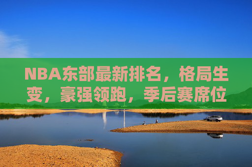 NBA东部最新排名,格局生变,豪强领跑,季后赛席位争夺白热化,NBA东部格局生变,豪强领跑,季后赛席位争夺白热化