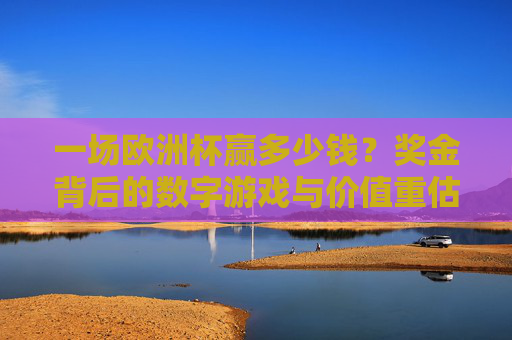 一场欧洲杯赢多少钱?奖金背后的数字游戏与价值重估