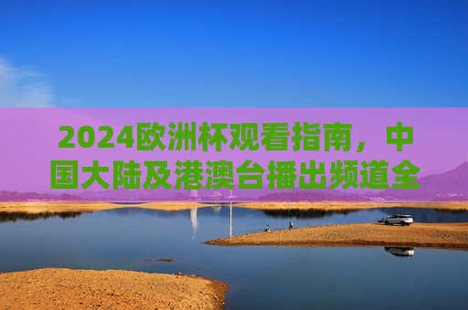 2024欧洲杯观看指南，中国大陆及港澳台播出频道全解析，2024欧洲杯观看指南，中国大陆及港澳台播出频道全解析