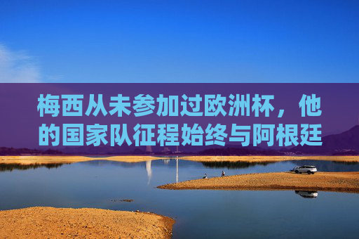 梅西从未参加过欧洲杯,他的国家队征程始终与阿根廷并肩,梅西未征欧洲杯,国家队生涯始终与阿根廷并肩