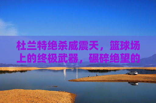 杜兰特绝杀威震天，篮球场上的终极武器，碾碎绝望的致命一击，杜兰特绝杀如威震天，篮球终极武器碾碎绝望