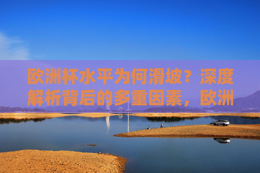 欧洲杯水平为何滑坡？深度解析背后的多重因素，欧洲杯水平滑坡背后的多重因素