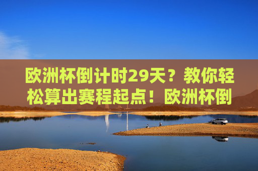 欧洲杯倒计时29天?教你轻松算出赛程起点!欧洲杯倒计时29天,轻松算出赛程起点