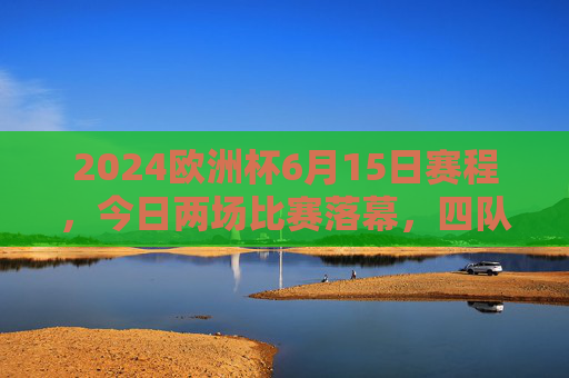 2024欧洲杯6月15日赛程,今日两场比赛落幕,四队各完成一场小组赛对决,2024欧洲杯6月15日赛程,两场比赛落幕,四队完成小组赛对决