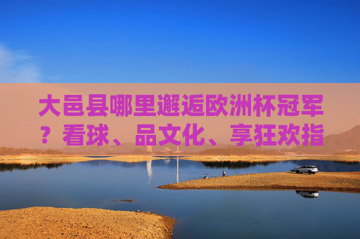 大邑县哪里邂逅欧洲杯冠军?看球、品文化、享狂欢指南,大邑县邂逅欧洲杯冠军,看球品文化享狂欢指南