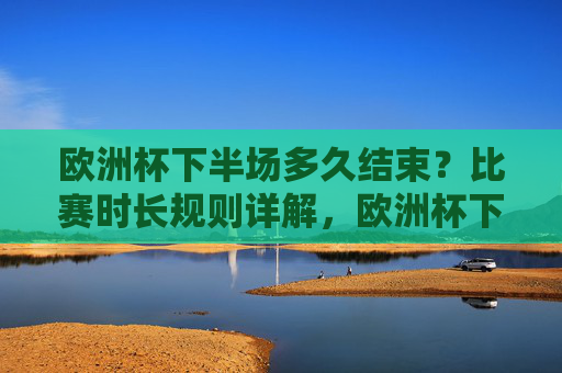 欧洲杯下半场多久结束?比赛时长规则详解,欧洲杯下半场结束时间与比赛时长规则详解
