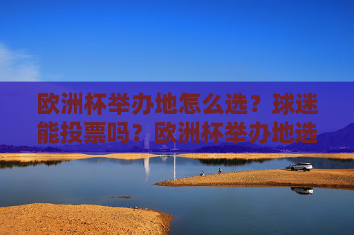 欧洲杯举办地怎么选？球迷能投票吗？欧洲杯举办地选拔，球迷能投票吗？