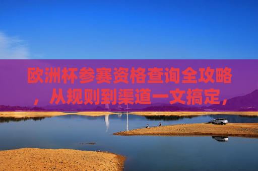 欧洲杯参赛资格查询全攻略,从规则到渠道一文搞定,欧洲杯参赛资格查询全攻略,规则到渠道一文搞定