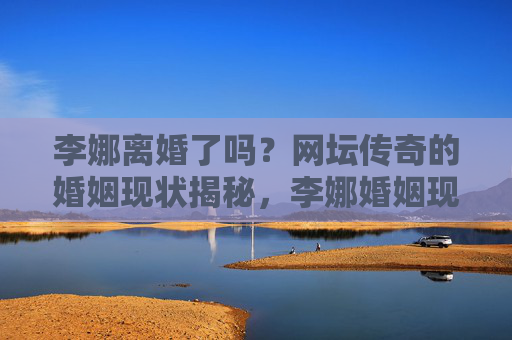 李娜离婚了吗?网坛传奇的婚姻现状揭秘,李娜婚姻现状,网坛传奇的离婚传闻揭秘