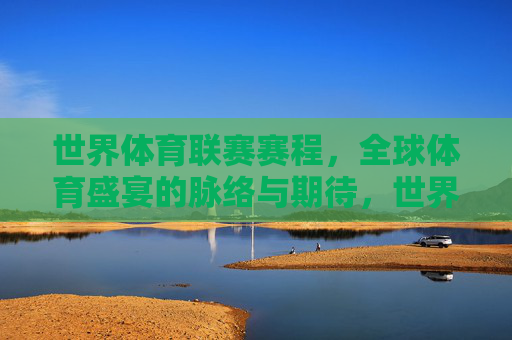 世界体育联赛赛程,全球体育盛宴的脉络与期待,世界体育联赛赛程,全球体育盛宴的脉络与期待
