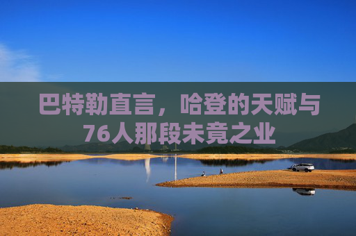 巴特勒直言,哈登的天赋与76人那段未竟之业