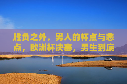 胜负之外,男人的杯点与悲点,欧洲杯决赛,男生到底在为什么而破防?胜负之外,欧洲杯决赛男人的杯点与悲点,为何破防?
