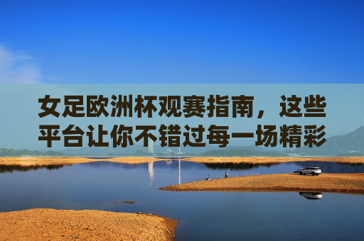 女足欧洲杯观赛指南,这些平台让你不错过每一场精彩,女足欧洲杯观赛指南,平台汇总,精彩不错过