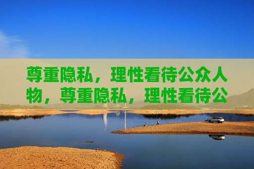 尊重隐私,理性看待公众人物,尊重隐私,理性看待公众人物