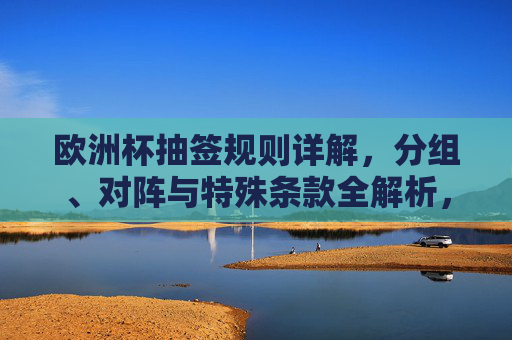 欧洲杯抽签规则详解，分组、对阵与特殊条款全解析，欧洲杯抽签规则全解析，分组、对阵与特殊条款详解