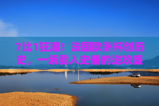 7比1狂潮!法国欧洲杯创历史,一场载入史册的进攻盛宴,7比1狂潮!法国欧洲杯创历史进攻盛宴