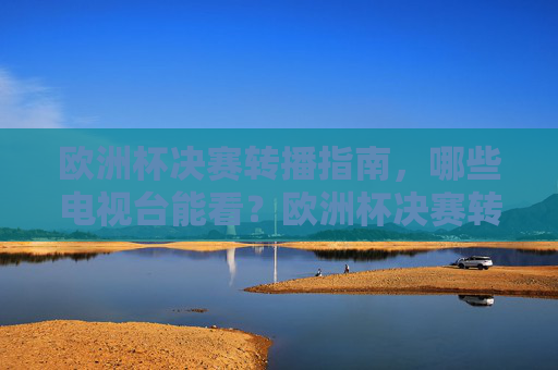 欧洲杯决赛转播指南，哪些电视台能看？欧洲杯决赛转播指南，哪些电视台能看？