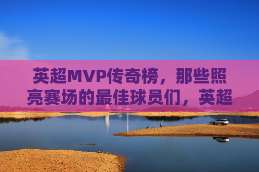 英超MVP传奇榜，那些照亮赛场的最佳球员们，英超MVP传奇榜，闪耀赛场的不朽传奇