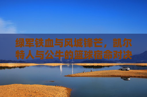 绿军铁血与风城锋芒,凯尔特人与公牛的篮球宿命对决,绿军铁血战风城锋芒,凯尔特人与公牛宿命对决