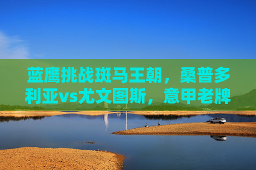 蓝鹰挑战斑马王朝，桑普多利亚vs尤文图斯，意甲老牌劲旅的恩怨对决，蓝鹰挑战斑马王朝，桑普多利亚vs尤文图斯恩怨对决