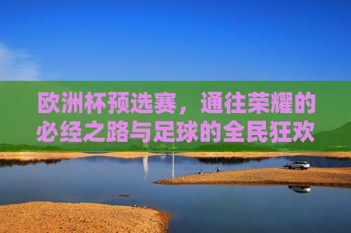 欧洲杯预选赛,通往荣耀的必经之路与足球的全民狂欢,欧洲杯预选赛,通往荣耀的全民狂欢之路