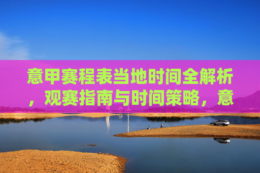意甲赛程表当地时间全解析,观赛指南与时间策略,意甲赛程表当地时间全解析,观赛指南与时间策略