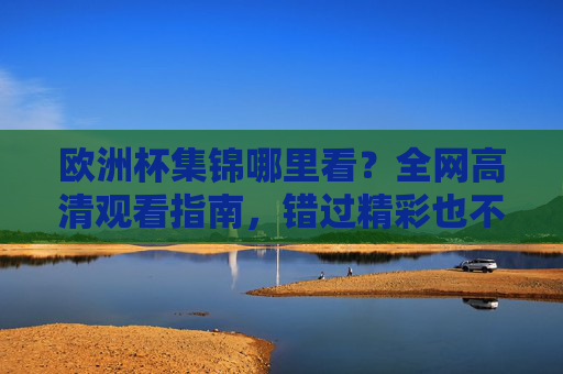 欧洲杯集锦哪里看?全网高清观看指南,错过精彩也不怕!欧洲杯集锦高清观看指南,全网渠道汇总,精彩不错过!