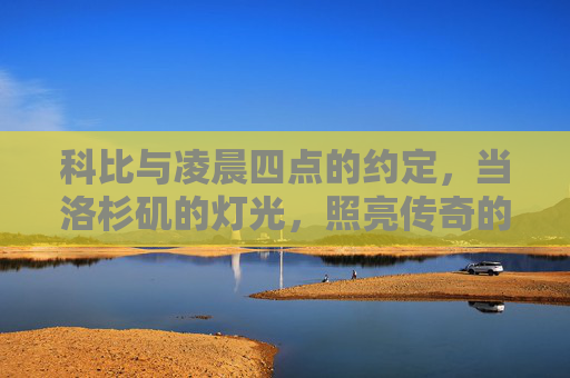 科比与凌晨四点的约定，当洛杉矶的灯光，照亮传奇的起点，科比与凌晨四点，洛杉矶的传奇起点