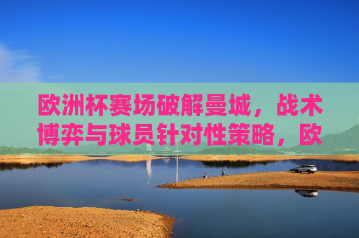 欧洲杯赛场破解曼城,战术博弈与球员针对性策略,欧洲杯破解曼城的战术博弈与针对性策略