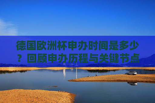 德国欧洲杯申办时间是多少?回顾申办历程与关键节点,德国欧洲杯申办时间,历程回顾与关键节点