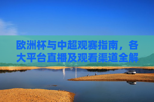 欧洲杯与中超观赛指南，各大平台直播及观看渠道全解析，欧洲杯与中超观赛指南，各大平台直播及观看渠道全解析