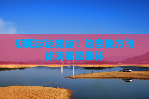 朝阳球迷集结!这些地方陪你嗨看欧洲杯