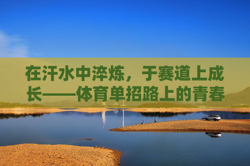 在汗水中淬炼,于赛道上成长——体育单招路上的青春答卷