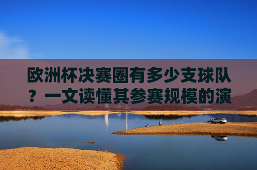 欧洲杯决赛圈有多少支球队?一文读懂其参赛规模的演变历程,欧洲杯决赛圈球队数量演变,参赛规模的扩军之路