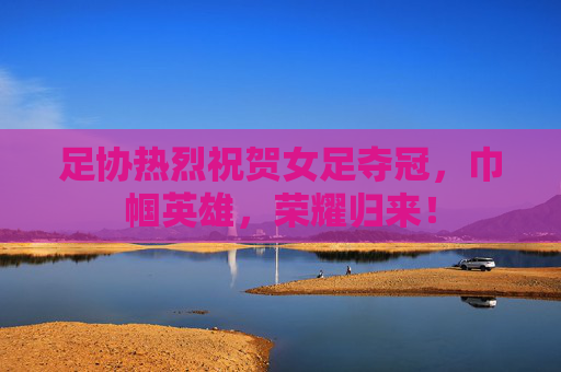 足协热烈祝贺女足夺冠,巾帼英雄,荣耀归来!