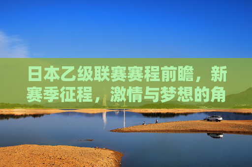 日本乙级联赛赛程前瞻，新赛季征程，激情与梦想的角逐，日本乙级联赛赛程前瞻，新征程，激情与梦想的角逐