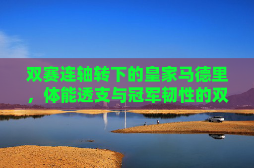 双赛连轴转下的皇家马德里,体能透支与冠军韧性的双重考验,皇马双赛连轴转,体能透支与冠军韧性的双重考验
